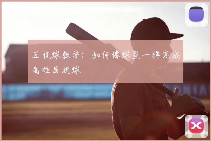 五佳球教学:如何像球星一样完成高难度进球