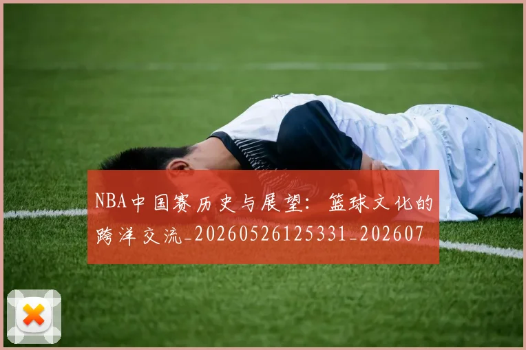 NBA中国赛历史与展望:篮球文化的跨洋交流_20260526125331_20260714204619