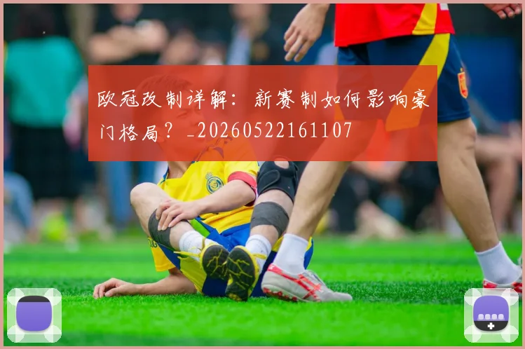 欧冠改制详解：新赛制如何影响豪门格局？_20260522161107