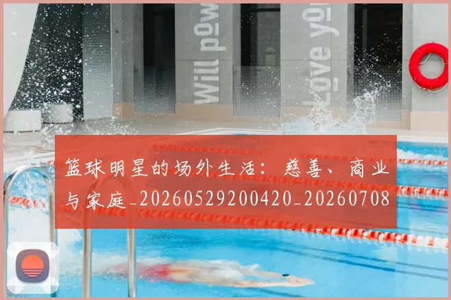 篮球明星的场外生活：慈善、商业与家庭_20260529200420_20260708200530
