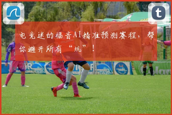 电竞迷的福音AI精准预测赛程,帮你避开所有“坑”!