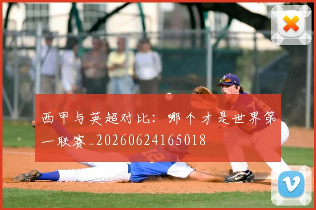 西甲与英超对比：哪个才是世界第一联赛_20260624165018