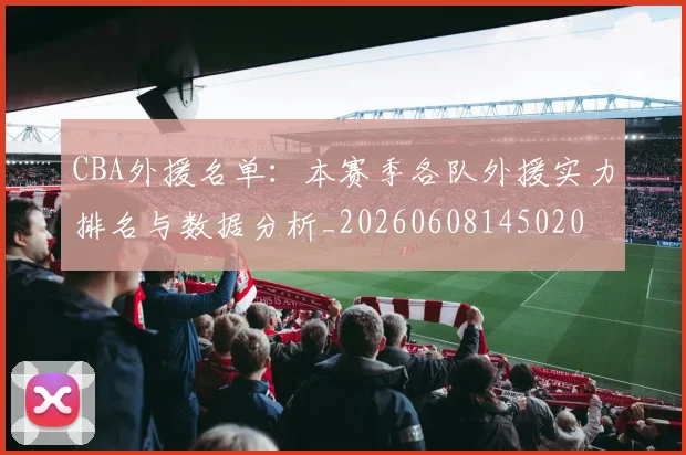 CBA外援名单：本赛季各队外援实力排名与数据分析_20260608145020