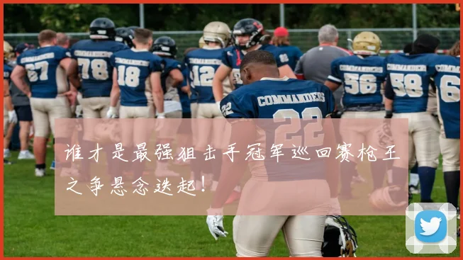 谁才是最强狙击手冠军巡回赛枪王之争悬念迭起！