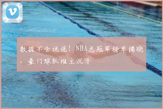 数据不会说谎!NBA总冠军榜单揭晓,豪门球队谁主沉浮