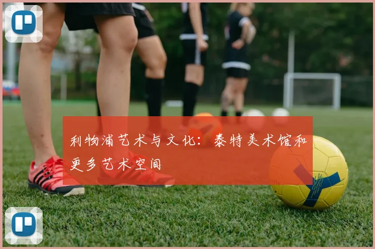 利物浦艺术与文化：泰特美术馆和更多艺术空间