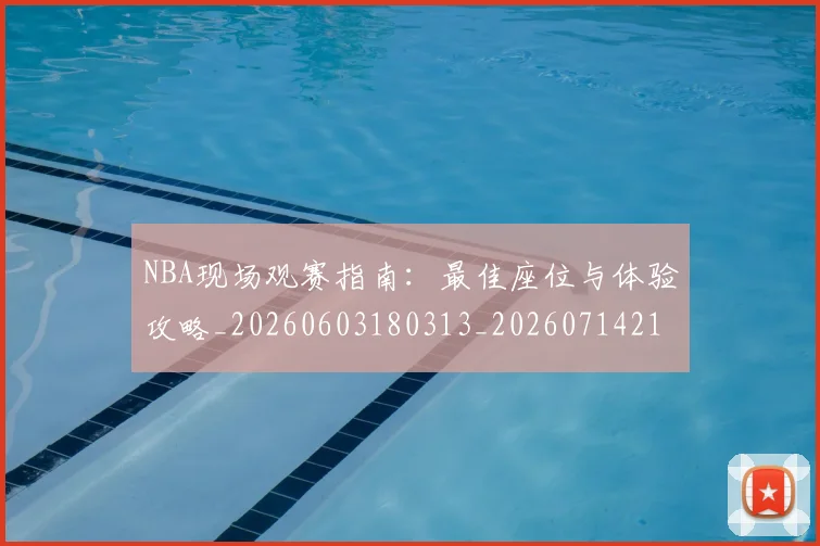 NBA现场观赛指南:最佳座位与体验攻略_20260603180313_20260714213818
