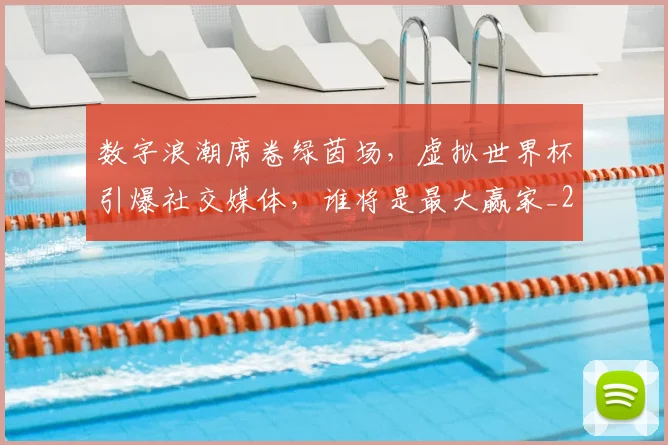 数字浪潮席卷绿茵场,虚拟世界杯引爆社交媒体,谁将是最大赢家_20260801175555
