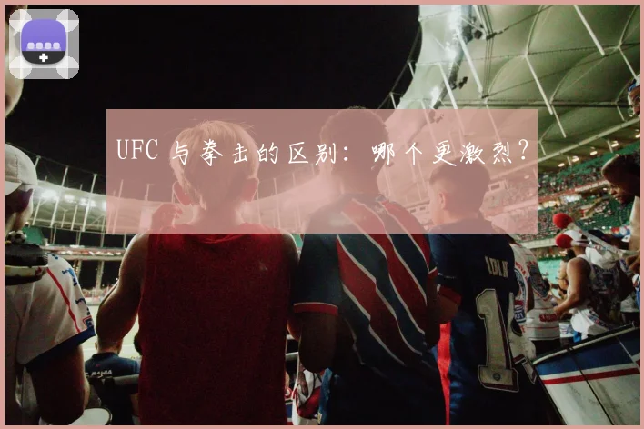 UFC 与拳击的区别：哪个更激烈？