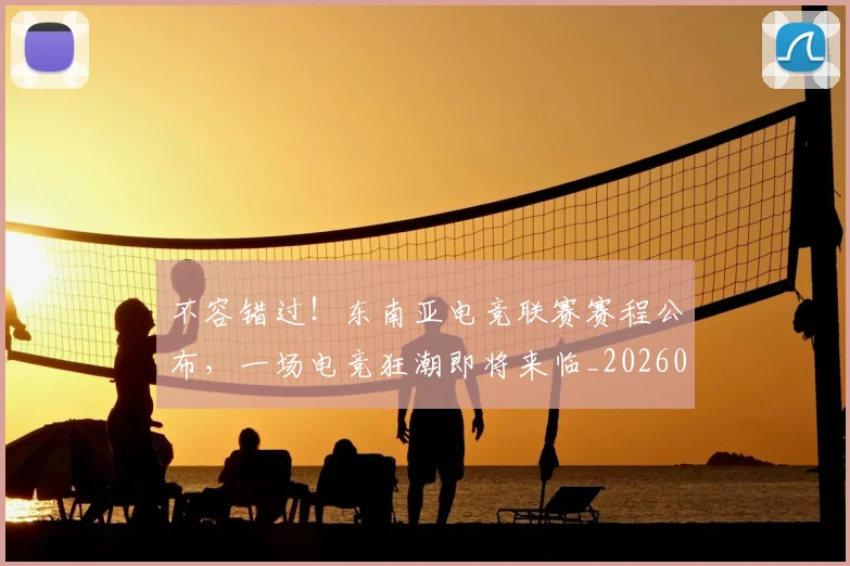 不容错过！东南亚电竞联赛赛程公布，一场电竞狂潮即将来临_20260702173424