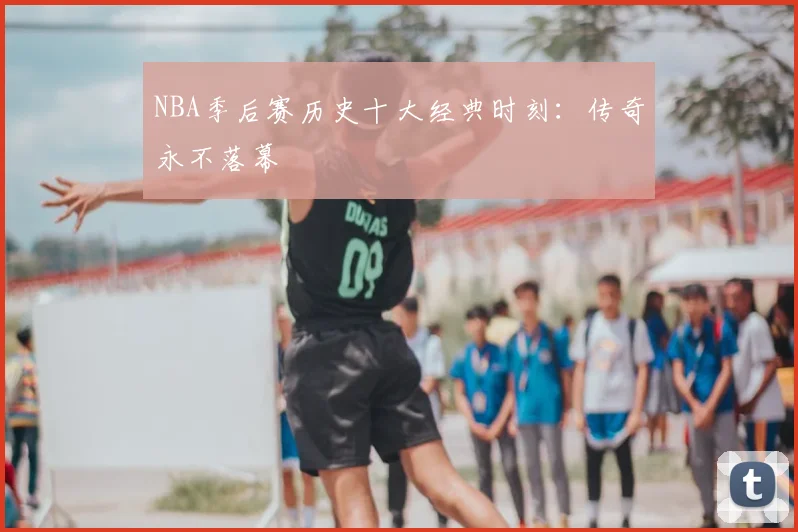 NBA季后赛历史十大经典时刻：传奇永不落幕