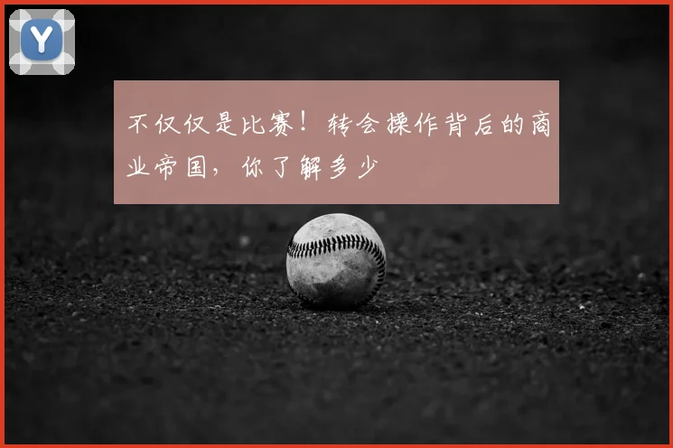 不仅仅是比赛！转会操作背后的商业帝国，你了解多少