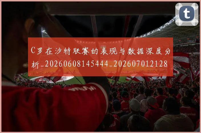 C罗在沙特联赛的表现与数据深度分析_20260608145444_20260701212825