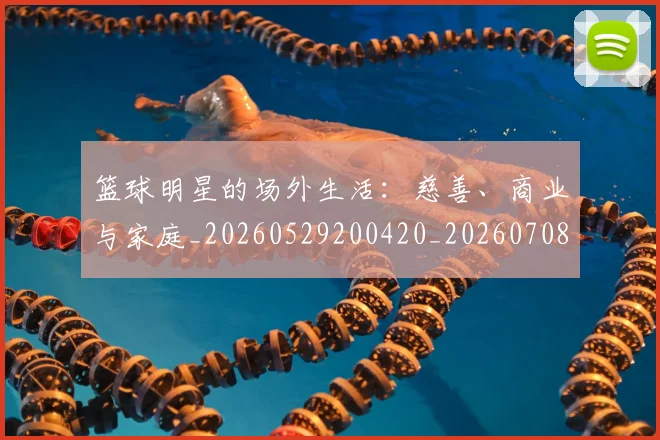 篮球明星的场外生活:慈善、商业与家庭_20260529200420_20260708200530