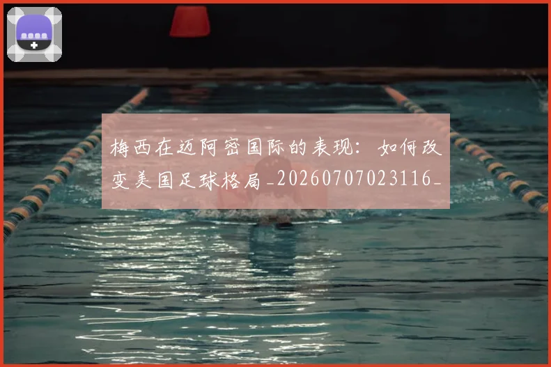 梅西在迈阿密国际的表现:如何改变美国足球格局_20260707023116_20260731180932