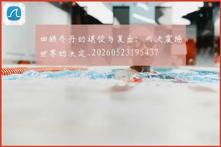回顾乔丹的退役与复出：两次震撼世界的决定_20260523195437