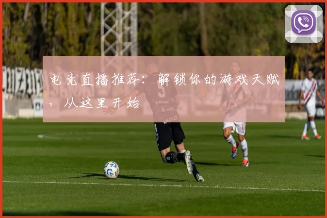 电竞直播推荐:解锁你的游戏天赋,从这里开始