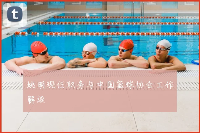 姚明现任职务与中国篮球协会工作解读