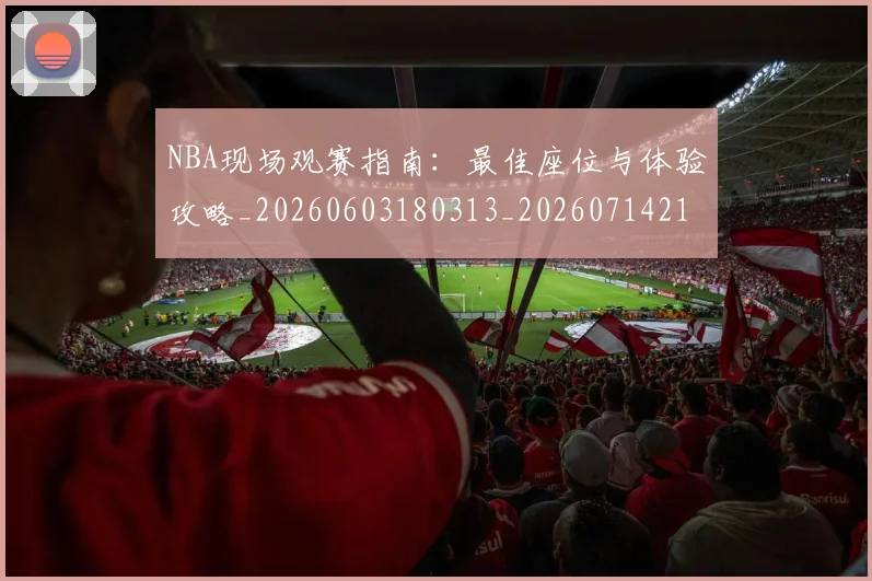 NBA现场观赛指南：最佳座位与体验攻略_20260603180313_20260714213818