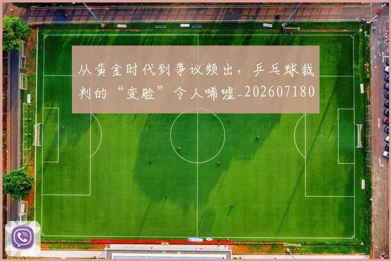 从黄金时代到争议频出，乒乓球裁判的“变脸”令人唏嘘_20260718002730