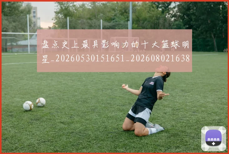 盘点史上最具影响力的十大篮球明星_20260530151651_20260802163833