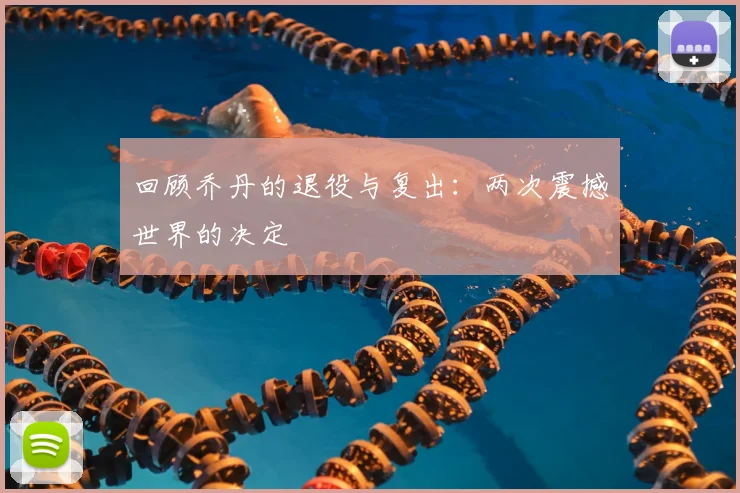 回顾乔丹的退役与复出：两次震撼世界的决定