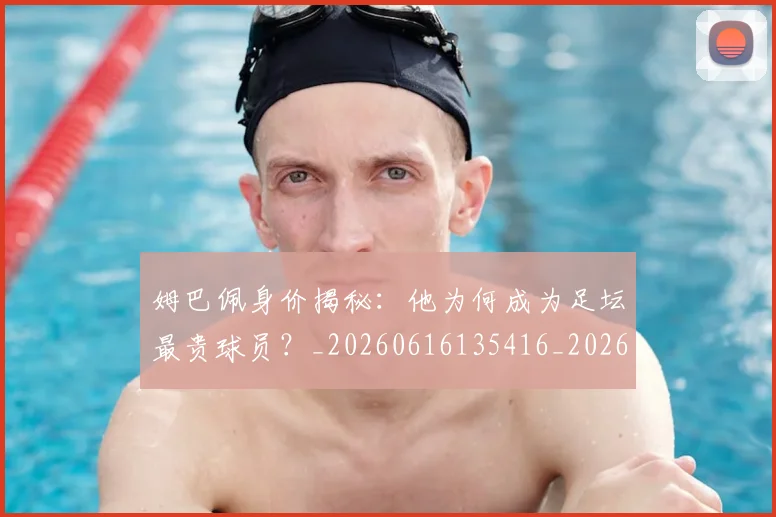 姆巴佩身价揭秘：他为何成为足坛最贵球员？_20260616135416_20260703232233