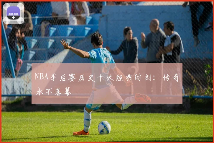 NBA季后赛历史十大经典时刻：传奇永不落幕