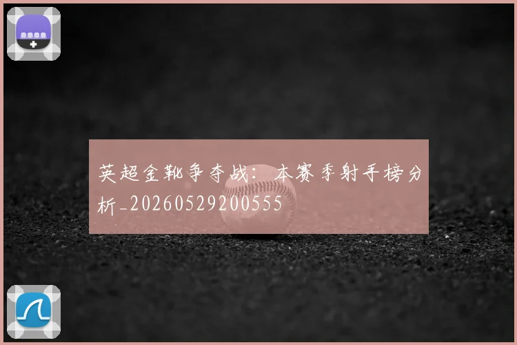 英超金靴争夺战：本赛季射手榜分析_20260529200555