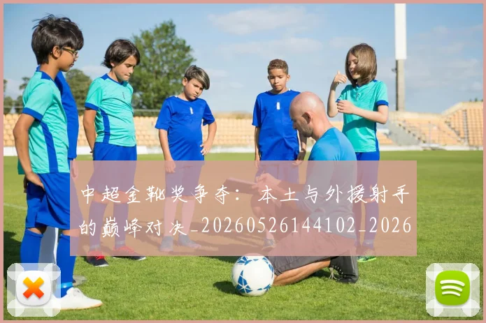 中超金靴奖争夺:本土与外援射手的巅峰对决_20260526144102_20260704164130