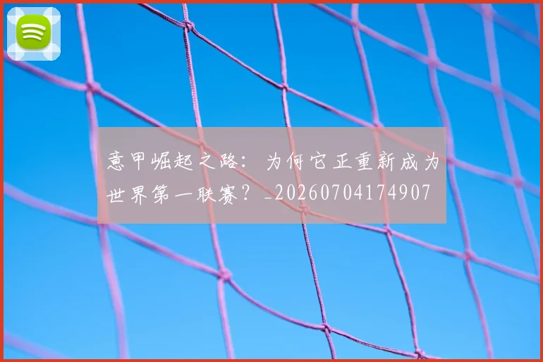 意甲崛起之路：为何它正重新成为世界第一联赛？_20260704174907