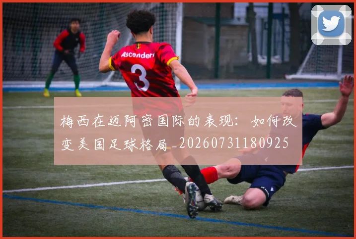 梅西在迈阿密国际的表现:如何改变美国足球格局_20260731180925
